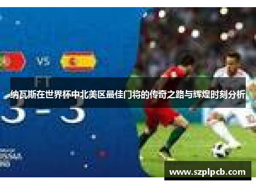 纳瓦斯在世界杯中北美区最佳门将的传奇之路与辉煌时刻分析