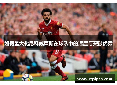 如何最大化尼科威廉斯在球队中的速度与突破优势