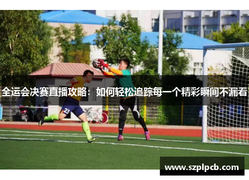全运会决赛直播攻略：如何轻松追踪每一个精彩瞬间不漏看