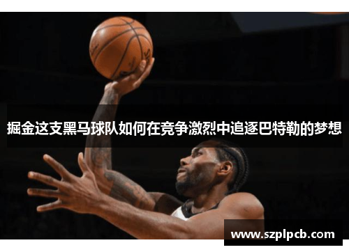 掘金这支黑马球队如何在竞争激烈中追逐巴特勒的梦想