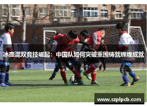 冰壶混双竞技崛起：中国队如何突破重围铸就辉煌成就