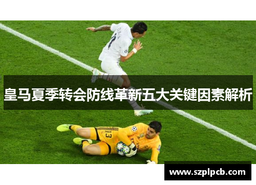 皇马夏季转会防线革新五大关键因素解析