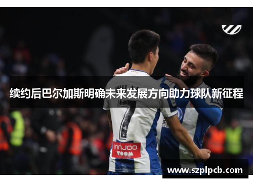 续约后巴尔加斯明确未来发展方向助力球队新征程