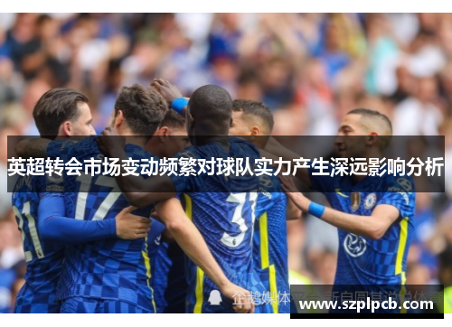 英超转会市场变动频繁对球队实力产生深远影响分析 英超转会市场变动频繁对球队实力产生深远影响分析