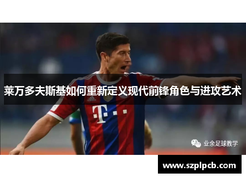 莱万多夫斯基如何重新定义现代前锋角色与进攻艺术 莱万多夫斯基如何重新定义现代前锋角色与进攻艺术