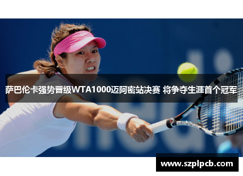 萨巴伦卡强势晋级WTA1000迈阿密站决赛 将争夺生涯首个冠军 萨巴伦卡强势晋级WTA1000迈阿密站决赛 将争夺生涯首个冠军