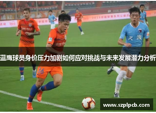 蓝鹰球员身价压力加剧如何应对挑战与未来发展潜力分析 蓝鹰球员身价压力加剧如何应对挑战与未来发展潜力分析