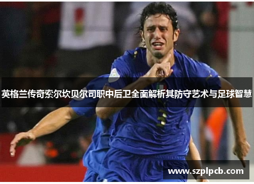 英格兰传奇索尔坎贝尔司职中后卫全面解析其防守艺术与足球智慧