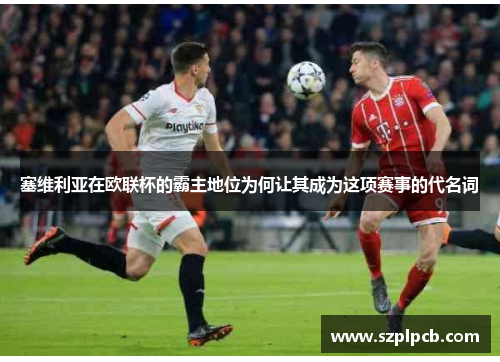 塞维利亚在欧联杯的霸主地位为何让其成为这项赛事的代名词 塞维利亚在欧联杯的霸主地位为何让其成为这项赛事的代名词