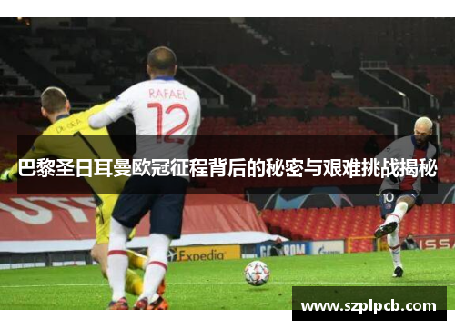 巴黎圣日耳曼欧冠征程背后的秘密与艰难挑战揭秘
