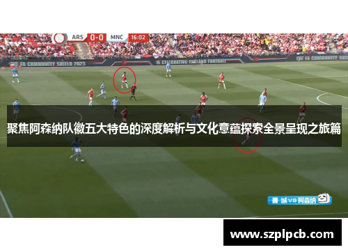 聚焦阿森纳队徽五大特色的深度解析与文化意蕴探索全景呈现之旅篇