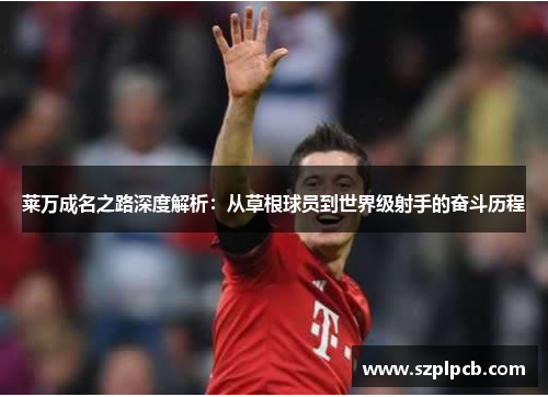 莱万成名之路深度解析：从草根球员到世界级射手的奋斗历程