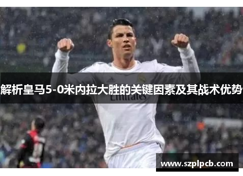 解析皇马5-0米内拉大胜的关键因素及其战术优势 解析皇马5-0米内拉大胜的关键因素及其战术优势