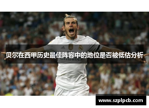 贝尔在西甲历史最佳阵容中的地位是否被低估分析