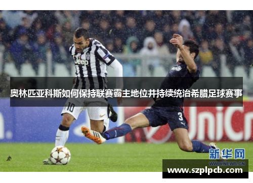 奥林匹亚科斯如何保持联赛霸主地位并持续统治希腊足球赛事