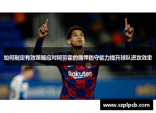 如何制定有效策略应对阿劳霍的强悍防守能力提升球队进攻效率