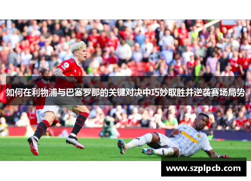 如何在利物浦与巴塞罗那的关键对决中巧妙取胜并逆袭赛场局势