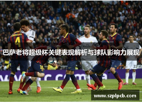 巴萨老将超级杯关键表现解析与球队影响力展现