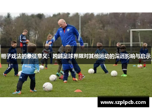 帽子戏法的象征意义：跨越足球界限对其他运动的深远影响与启示