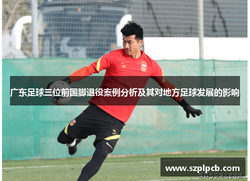广东足球三位前国脚退役案例分析及其对地方足球发展的影响 广东足球三位前国脚退役案例分析及其对地方足球发展的影响