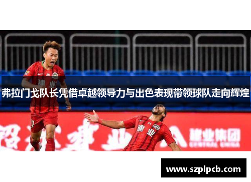 弗拉门戈队长凭借卓越领导力与出色表现带领球队走向辉煌 弗拉门戈队长凭借卓越领导力与出色表现带领球队走向辉煌