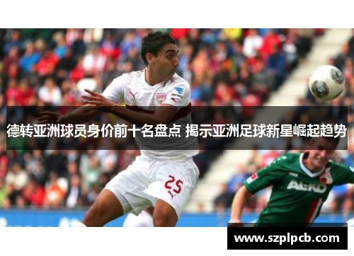 德转亚洲球员身价前十名盘点 揭示亚洲足球新星崛起趋势 德转亚洲球员身价前十名盘点 揭示亚洲足球新星崛起趋势