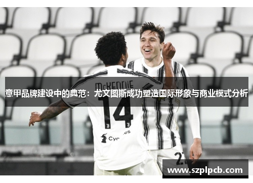 意甲品牌建设中的典范:尤文图斯成功塑造国际形象与商业模式分析 意甲品牌建设中的典范:尤文图斯成功塑造国际形象与商业模式分析