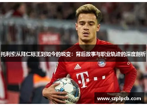 托利索从拜仁标王到如今的蜕变:背后故事与职业轨迹的深度剖析 托利索从拜仁标王到如今的蜕变:背后故事与职业轨迹的深度剖析